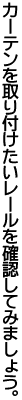 カーテンを取り付けたいレールを確認してみましょう。