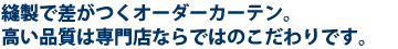 縫製で差がつくオーダーカーテン。高い品質は専門店ならではのこだわりです。