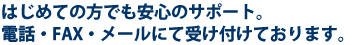 初めての方でも安心のサポート。電話／FAX／メールにて受け付けております。